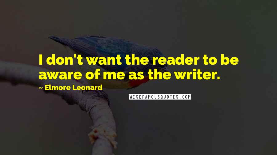 Elmore Leonard Quotes: I don't want the reader to be aware of me as the writer.