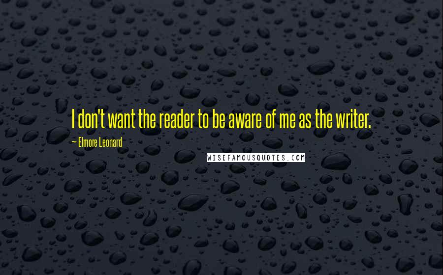 Elmore Leonard Quotes: I don't want the reader to be aware of me as the writer.