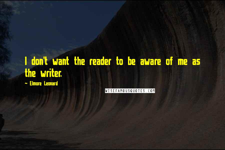 Elmore Leonard Quotes: I don't want the reader to be aware of me as the writer.