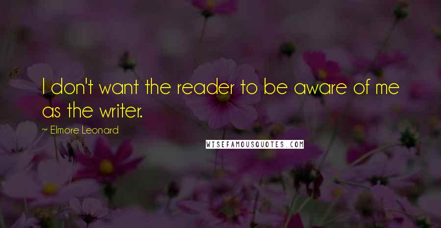 Elmore Leonard Quotes: I don't want the reader to be aware of me as the writer.