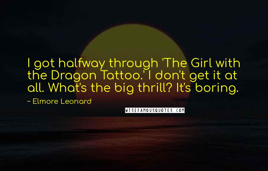 Elmore Leonard Quotes: I got halfway through 'The Girl with the Dragon Tattoo.' I don't get it at all. What's the big thrill? It's boring.