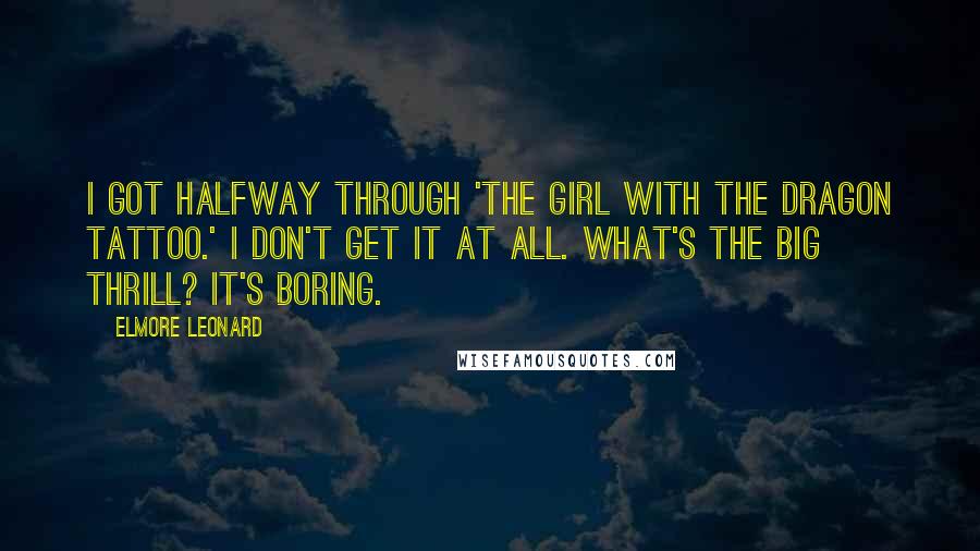 Elmore Leonard Quotes: I got halfway through 'The Girl with the Dragon Tattoo.' I don't get it at all. What's the big thrill? It's boring.