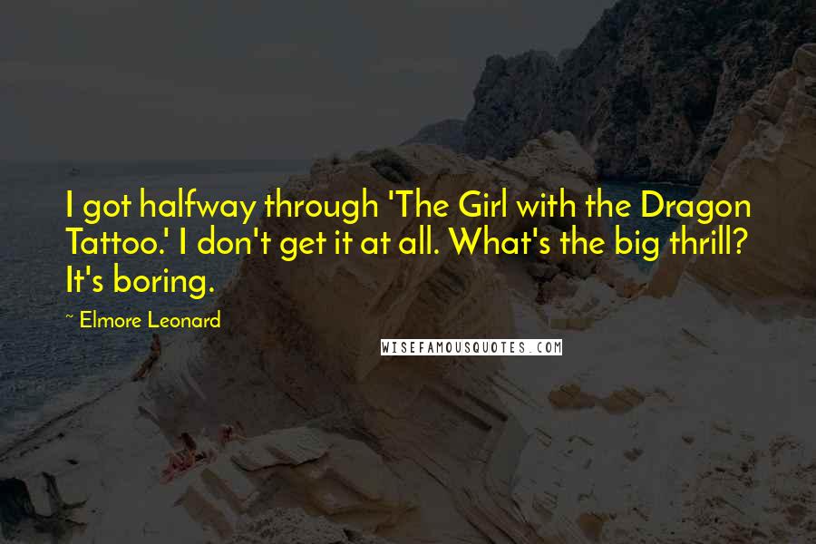 Elmore Leonard Quotes: I got halfway through 'The Girl with the Dragon Tattoo.' I don't get it at all. What's the big thrill? It's boring.