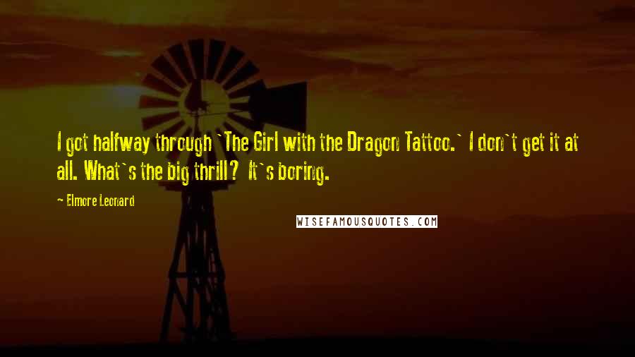 Elmore Leonard Quotes: I got halfway through 'The Girl with the Dragon Tattoo.' I don't get it at all. What's the big thrill? It's boring.