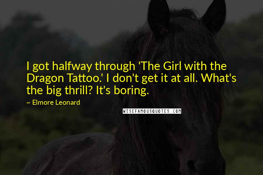 Elmore Leonard Quotes: I got halfway through 'The Girl with the Dragon Tattoo.' I don't get it at all. What's the big thrill? It's boring.