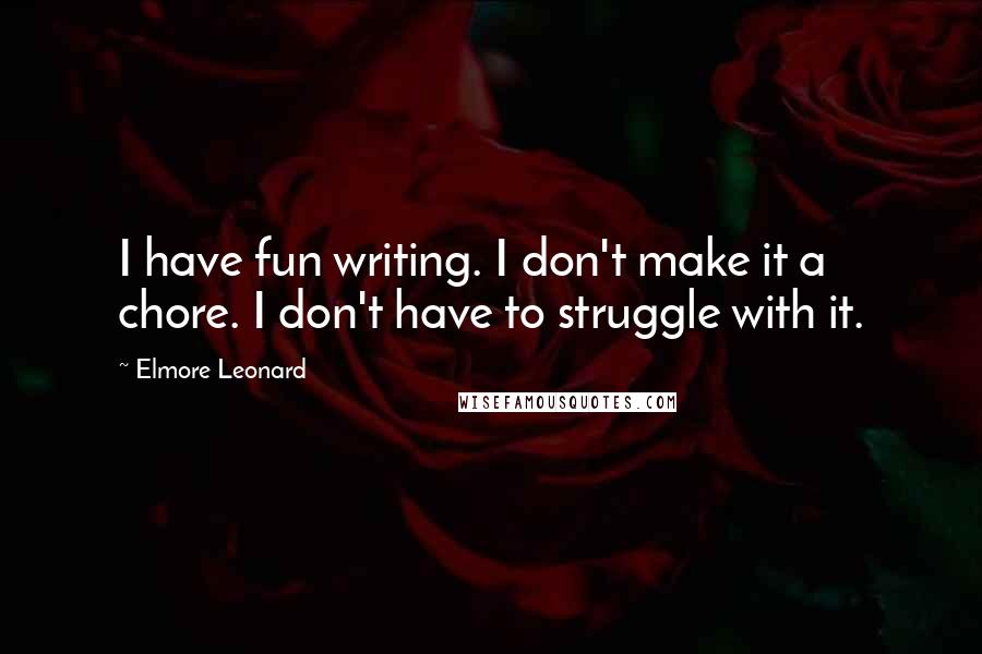 Elmore Leonard Quotes: I have fun writing. I don't make it a chore. I don't have to struggle with it.