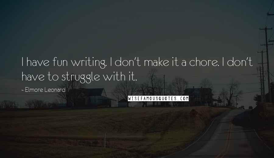 Elmore Leonard Quotes: I have fun writing. I don't make it a chore. I don't have to struggle with it.