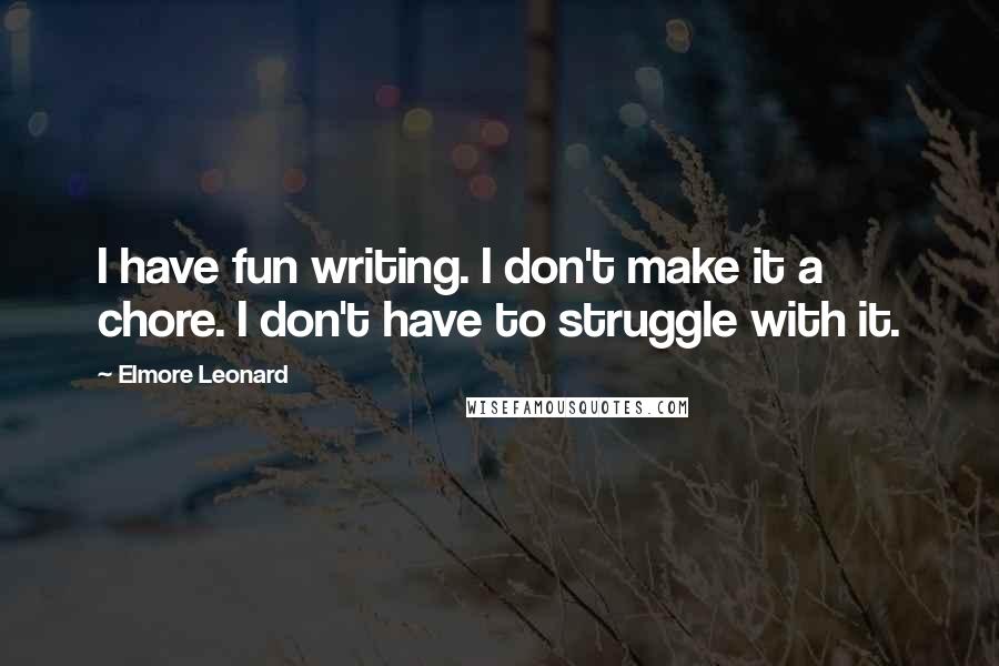 Elmore Leonard Quotes: I have fun writing. I don't make it a chore. I don't have to struggle with it.