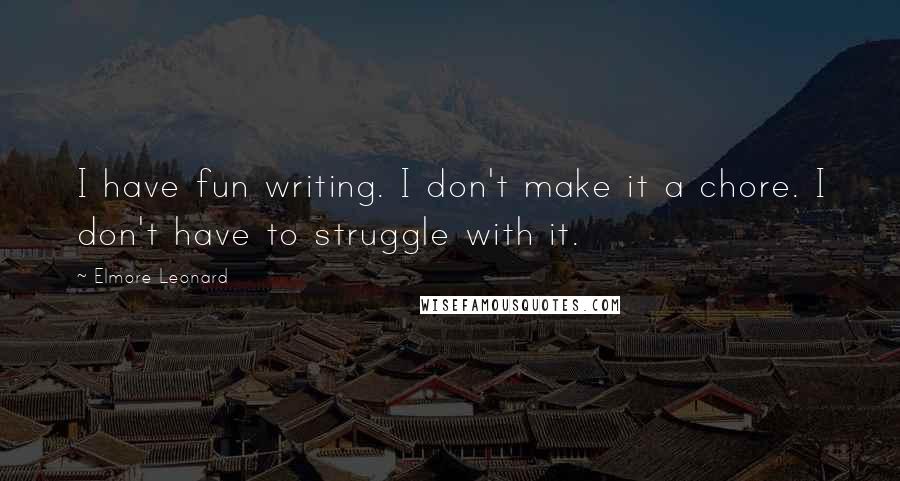 Elmore Leonard Quotes: I have fun writing. I don't make it a chore. I don't have to struggle with it.