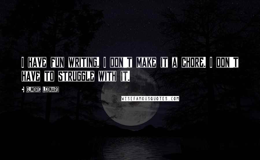 Elmore Leonard Quotes: I have fun writing. I don't make it a chore. I don't have to struggle with it.