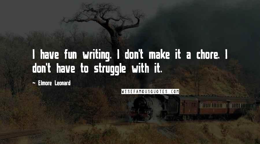 Elmore Leonard Quotes: I have fun writing. I don't make it a chore. I don't have to struggle with it.