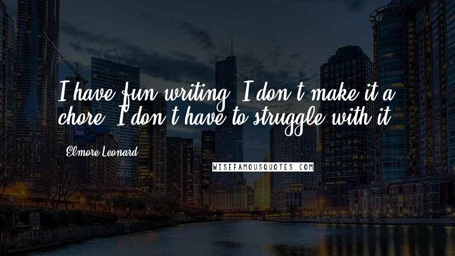 Elmore Leonard Quotes: I have fun writing. I don't make it a chore. I don't have to struggle with it.