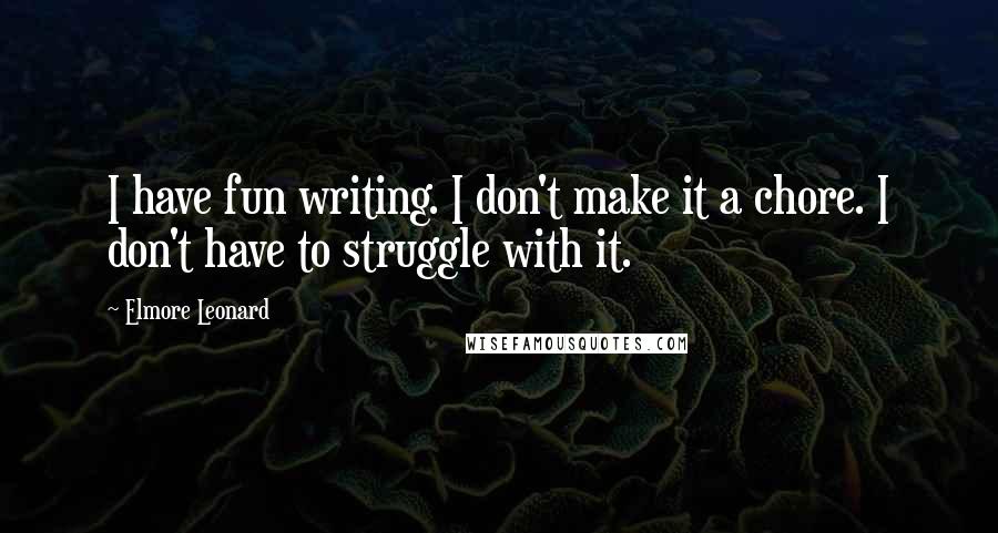 Elmore Leonard Quotes: I have fun writing. I don't make it a chore. I don't have to struggle with it.