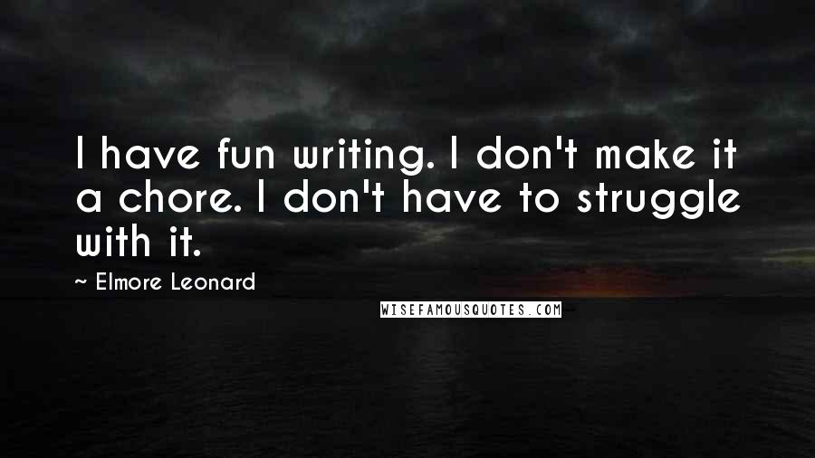 Elmore Leonard Quotes: I have fun writing. I don't make it a chore. I don't have to struggle with it.