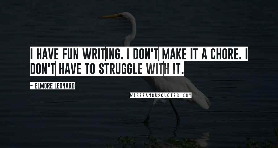 Elmore Leonard Quotes: I have fun writing. I don't make it a chore. I don't have to struggle with it.