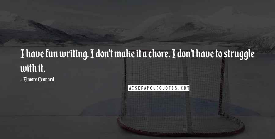 Elmore Leonard Quotes: I have fun writing. I don't make it a chore. I don't have to struggle with it.