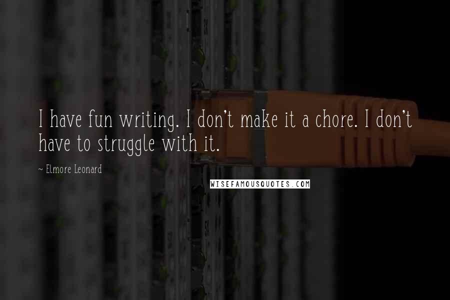 Elmore Leonard Quotes: I have fun writing. I don't make it a chore. I don't have to struggle with it.