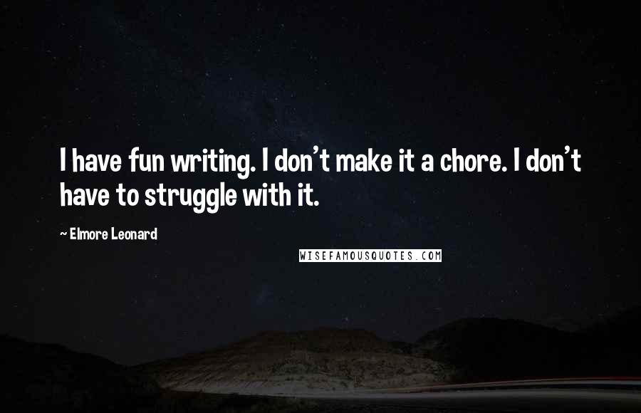 Elmore Leonard Quotes: I have fun writing. I don't make it a chore. I don't have to struggle with it.