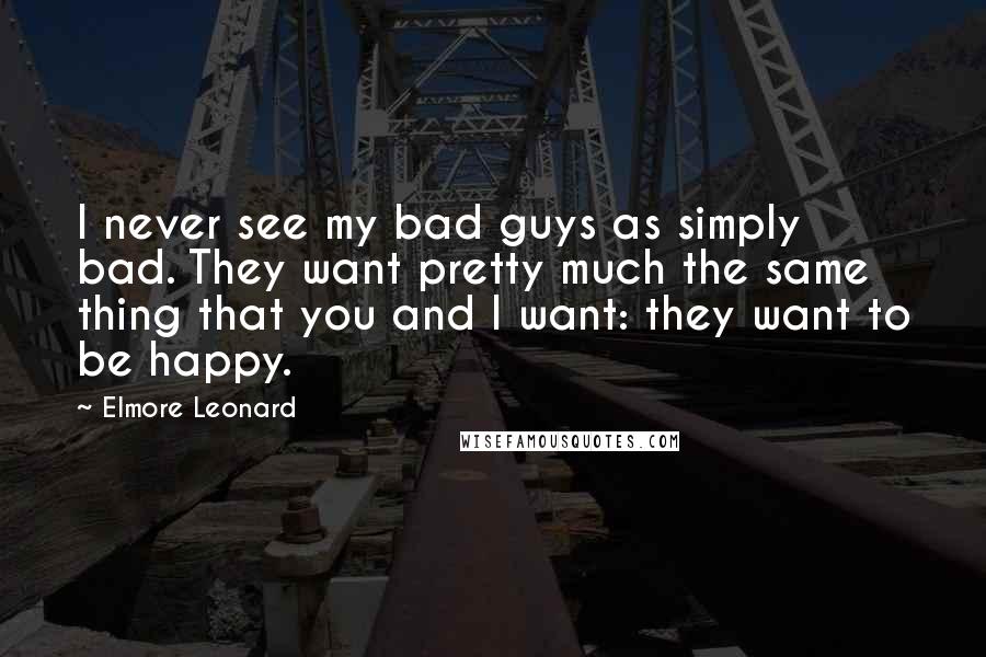 Elmore Leonard Quotes: I never see my bad guys as simply bad. They want pretty much the same thing that you and I want: they want to be happy.