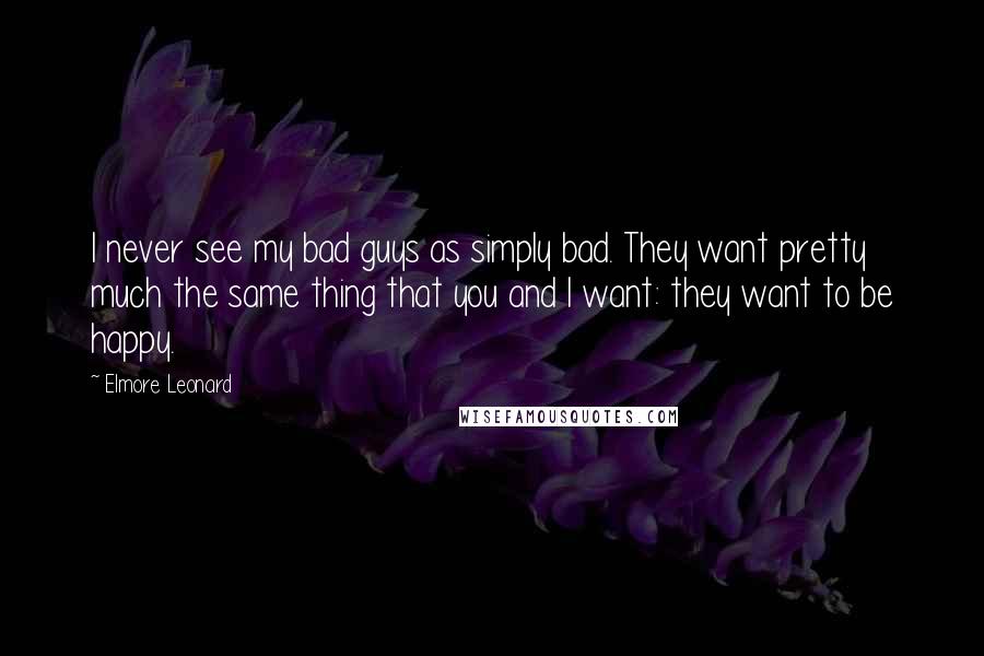 Elmore Leonard Quotes: I never see my bad guys as simply bad. They want pretty much the same thing that you and I want: they want to be happy.