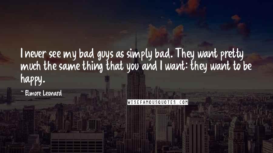 Elmore Leonard Quotes: I never see my bad guys as simply bad. They want pretty much the same thing that you and I want: they want to be happy.