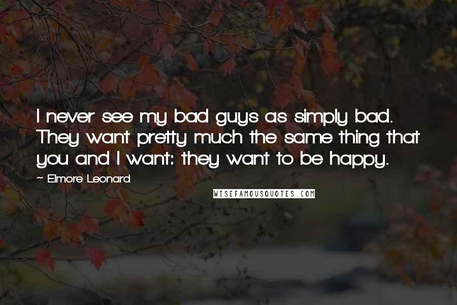 Elmore Leonard Quotes: I never see my bad guys as simply bad. They want pretty much the same thing that you and I want: they want to be happy.