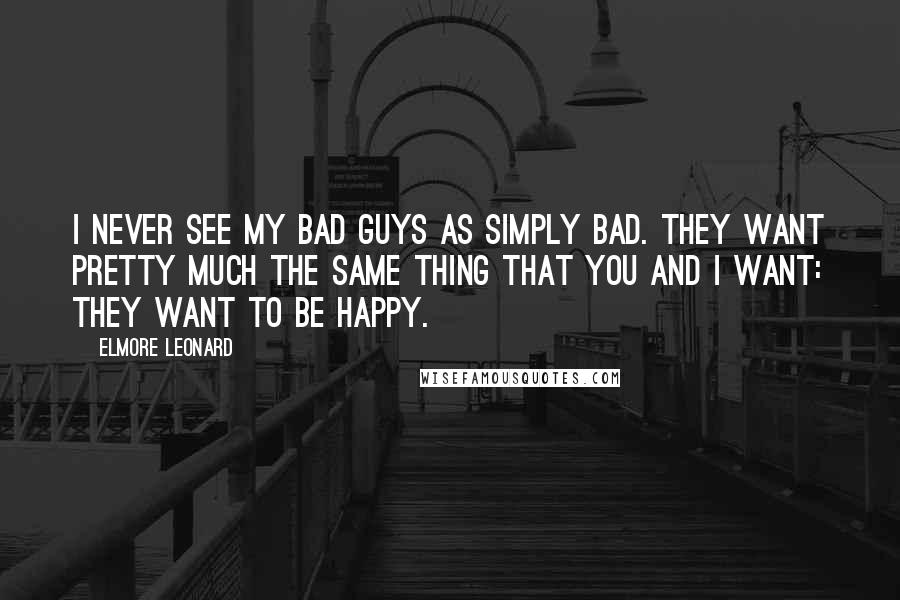 Elmore Leonard Quotes: I never see my bad guys as simply bad. They want pretty much the same thing that you and I want: they want to be happy.
