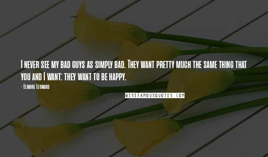 Elmore Leonard Quotes: I never see my bad guys as simply bad. They want pretty much the same thing that you and I want: they want to be happy.