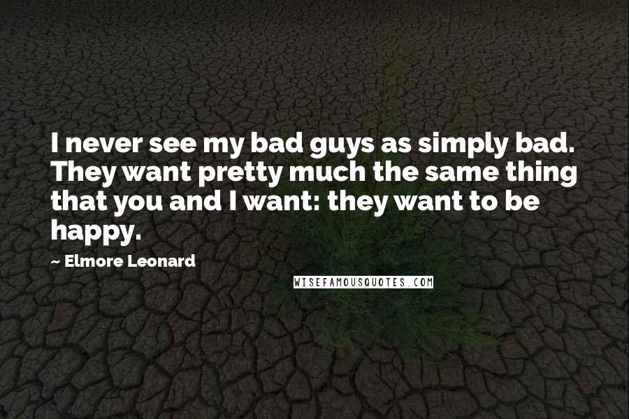 Elmore Leonard Quotes: I never see my bad guys as simply bad. They want pretty much the same thing that you and I want: they want to be happy.