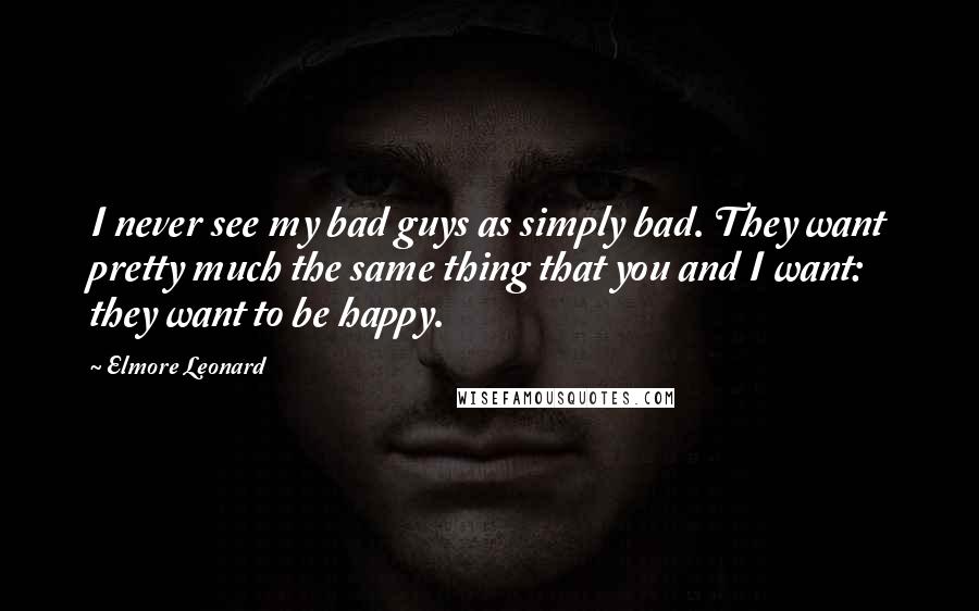 Elmore Leonard Quotes: I never see my bad guys as simply bad. They want pretty much the same thing that you and I want: they want to be happy.