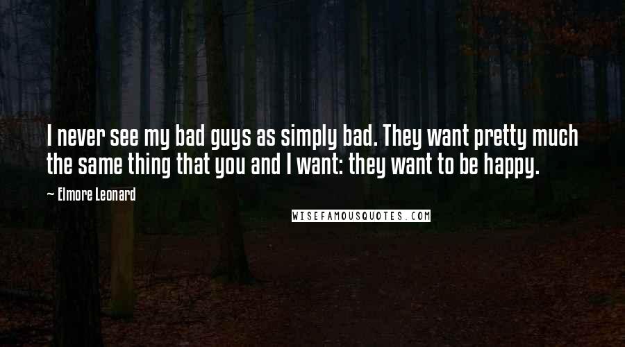 Elmore Leonard Quotes: I never see my bad guys as simply bad. They want pretty much the same thing that you and I want: they want to be happy.