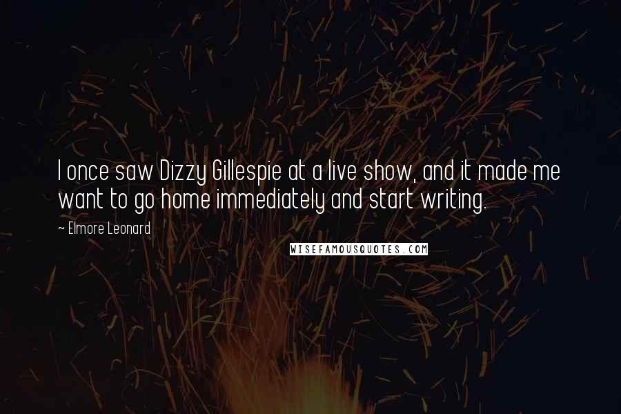 Elmore Leonard Quotes: I once saw Dizzy Gillespie at a live show, and it made me want to go home immediately and start writing.