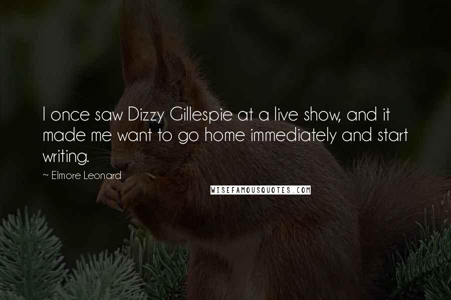 Elmore Leonard Quotes: I once saw Dizzy Gillespie at a live show, and it made me want to go home immediately and start writing.