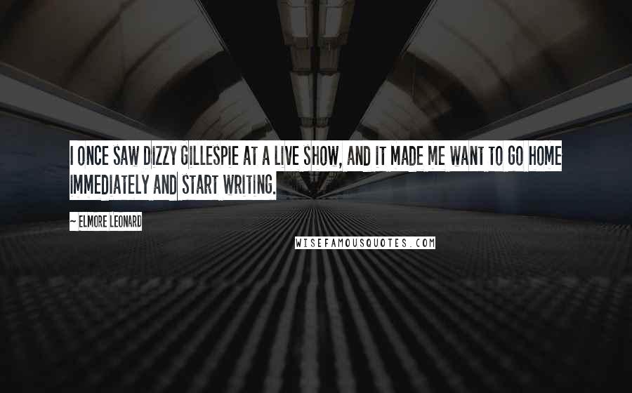 Elmore Leonard Quotes: I once saw Dizzy Gillespie at a live show, and it made me want to go home immediately and start writing.