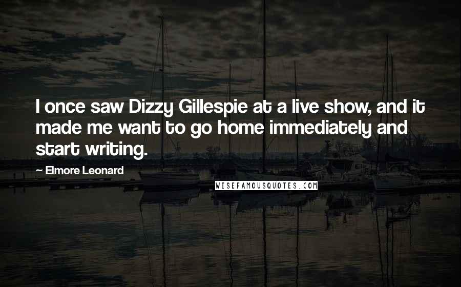 Elmore Leonard Quotes: I once saw Dizzy Gillespie at a live show, and it made me want to go home immediately and start writing.