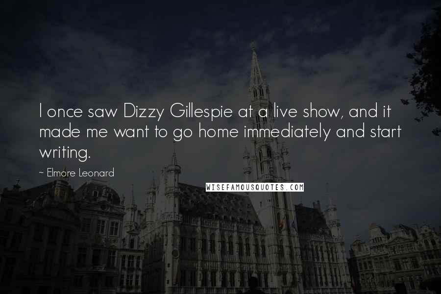 Elmore Leonard Quotes: I once saw Dizzy Gillespie at a live show, and it made me want to go home immediately and start writing.