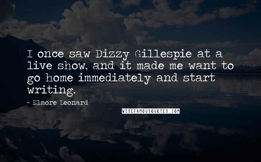 Elmore Leonard Quotes: I once saw Dizzy Gillespie at a live show, and it made me want to go home immediately and start writing.