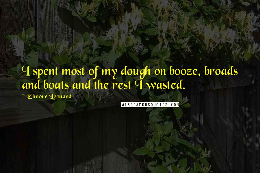 Elmore Leonard Quotes: I spent most of my dough on booze, broads and boats and the rest I wasted.