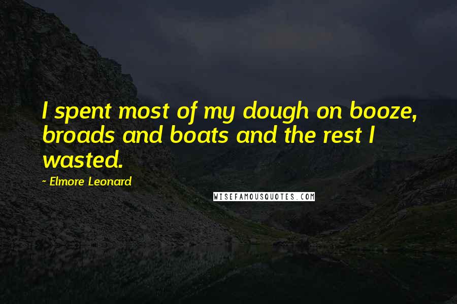 Elmore Leonard Quotes: I spent most of my dough on booze, broads and boats and the rest I wasted.