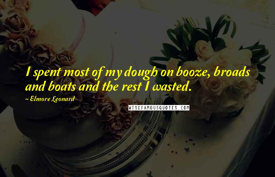 Elmore Leonard Quotes: I spent most of my dough on booze, broads and boats and the rest I wasted.