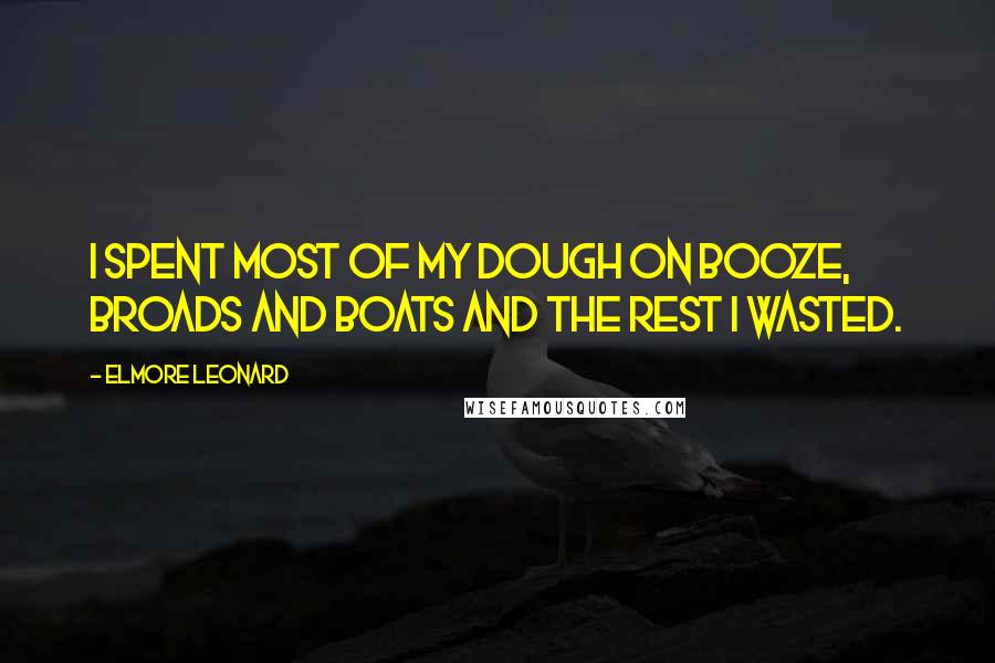 Elmore Leonard Quotes: I spent most of my dough on booze, broads and boats and the rest I wasted.