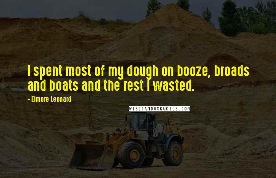 Elmore Leonard Quotes: I spent most of my dough on booze, broads and boats and the rest I wasted.