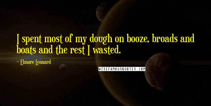 Elmore Leonard Quotes: I spent most of my dough on booze, broads and boats and the rest I wasted.