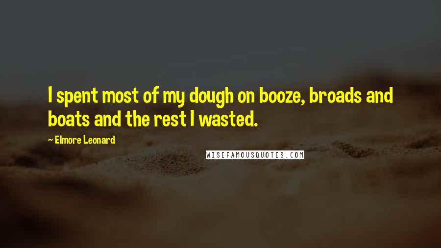 Elmore Leonard Quotes: I spent most of my dough on booze, broads and boats and the rest I wasted.