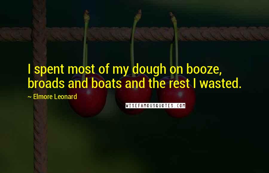 Elmore Leonard Quotes: I spent most of my dough on booze, broads and boats and the rest I wasted.