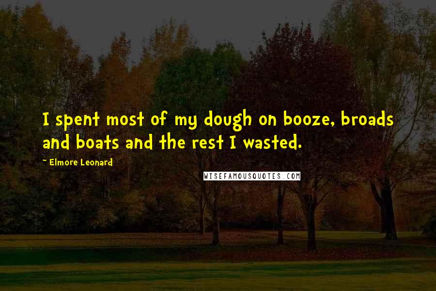 Elmore Leonard Quotes: I spent most of my dough on booze, broads and boats and the rest I wasted.