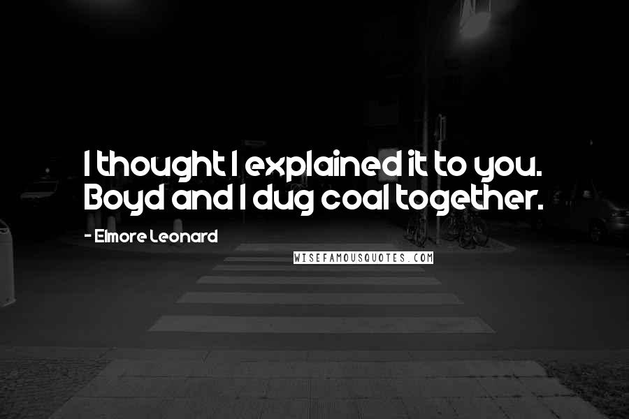 Elmore Leonard Quotes: I thought I explained it to you. Boyd and I dug coal together.