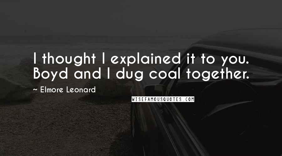 Elmore Leonard Quotes: I thought I explained it to you. Boyd and I dug coal together.