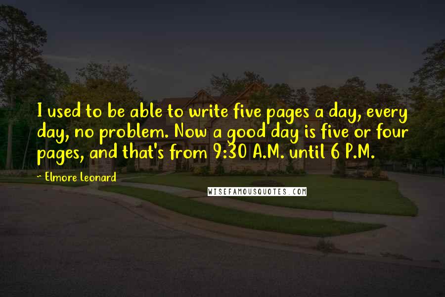 Elmore Leonard Quotes: I used to be able to write five pages a day, every day, no problem. Now a good day is five or four pages, and that's from 9:30 A.M. until 6 P.M.