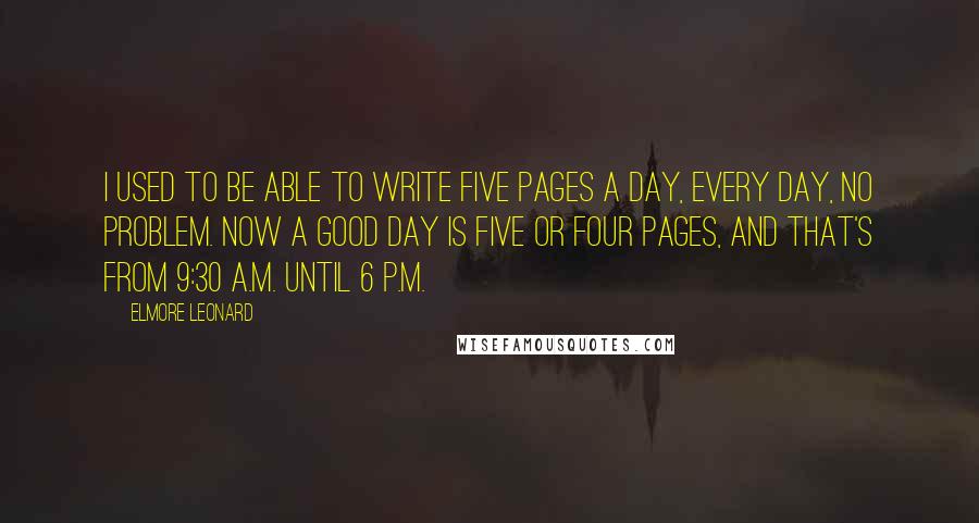 Elmore Leonard Quotes: I used to be able to write five pages a day, every day, no problem. Now a good day is five or four pages, and that's from 9:30 A.M. until 6 P.M.